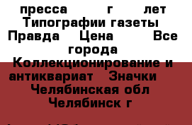 1.2) пресса : 1984 г - 50 лет Типографии газеты “Правда“ › Цена ­ 49 - Все города Коллекционирование и антиквариат » Значки   . Челябинская обл.,Челябинск г.